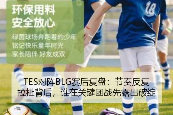 TES对阵BLG赛后复盘：节奏反复拉扯背后，谁在关键团战先露出破绽