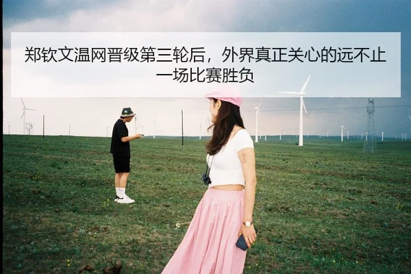 郑钦文温网晋级第三轮后，外界真正关心的远不止一场比赛胜负